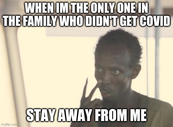 I'm The Captain Now | WHEN IM THE ONLY ONE IN THE FAMILY WHO DIDN'T GET COVID; STAY AWAY FROM ME | image tagged in memes,i'm the captain now | made w/ Imgflip meme maker