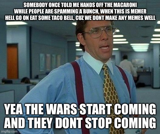 Msmg all star | SOMEBODY ONCE TOLD ME HANDS OFF THE MACARONI WHILE PEOPLE ARE SPAMMING A BUNCH, WHEN THIS IS MEMER HELL GO ON EAT SOME TACO BELL, CUZ WE DONT MAKE ANY MEMES WELL; YEA THE WARS START COMING AND THEY DONT STOP COMING | image tagged in memes,that would be great | made w/ Imgflip meme maker