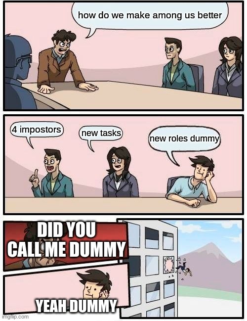Boardroom Meeting Suggestion Meme | how do we make among us better; 4 impostors; new tasks; new roles dummy; DID YOU CALL ME DUMMY; YEAH DUMMY | image tagged in memes,boardroom meeting suggestion | made w/ Imgflip meme maker