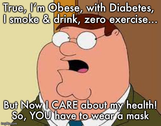 Family Guy Peter |  True, I’m Obese, with Diabetes, 
I smoke & drink, zero exercise... But Now I CARE about my health!
So, YOU have to wear a mask | image tagged in memes,family guy peter | made w/ Imgflip meme maker