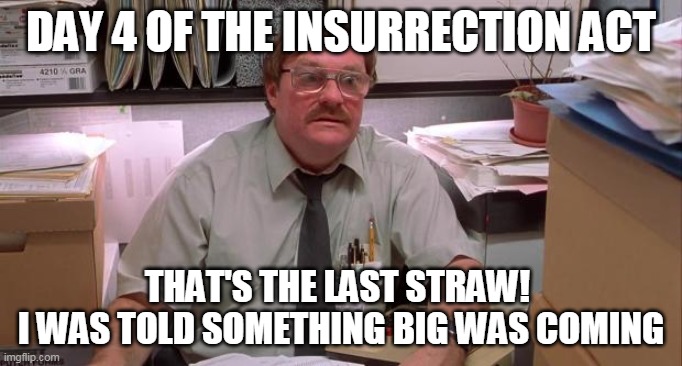 Something big | DAY 4 OF THE INSURRECTION ACT; THAT'S THE LAST STRAW! 
I WAS TOLD SOMETHING BIG WAS COMING | image tagged in milton | made w/ Imgflip meme maker