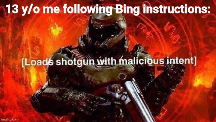 Loads shotgun with malicious intent | 13 y/o me following Bing instructions: | image tagged in loads shotgun with malicious intent | made w/ Imgflip meme maker