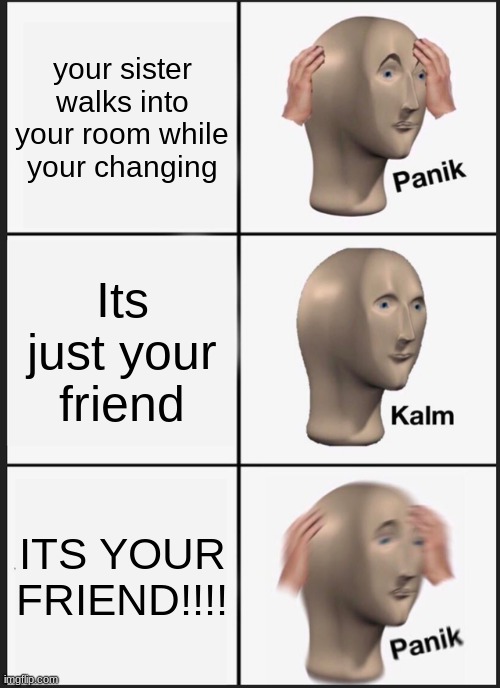 Panik Kalm Panik | your sister walks into your room while your changing; Its just your friend; ITS YOUR FRIEND!!!! | image tagged in memes,panik kalm panik | made w/ Imgflip meme maker