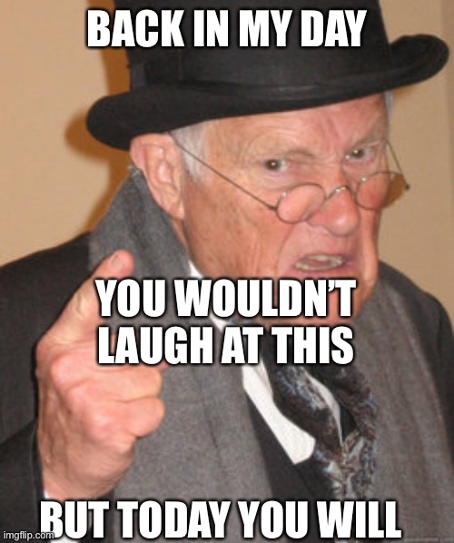 Back In My Day Meme | BACK IN MY DAY BUT TODAY YOU WILL YOU WOULDN’T LAUGH AT THIS | image tagged in memes,back in my day | made w/ Imgflip meme maker