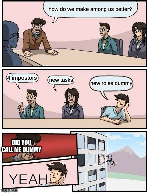 Boardroom Meeting Suggestion | how do we make among us better? 4 impostors; new tasks; new roles dummy; DID YOU CALL ME DUMMY; YEAH | image tagged in memes,boardroom meeting suggestion | made w/ Imgflip meme maker
