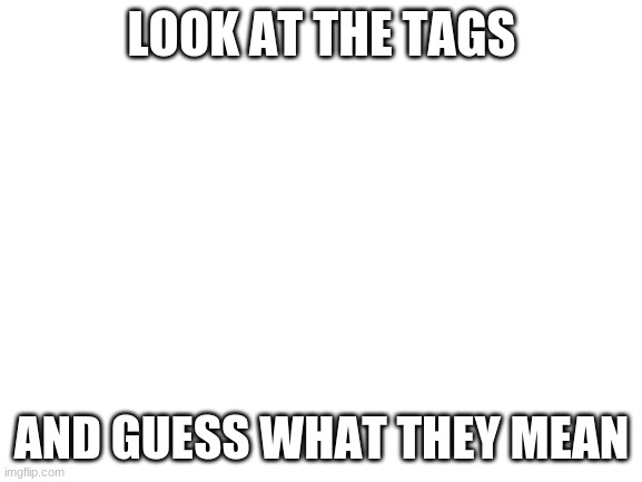 look at the tags |  LOOK AT THE TAGS; AND GUESS WHAT THEY MEAN | image tagged in if i was you,i'd wanna be me too,i'd wanna be me to | made w/ Imgflip meme maker