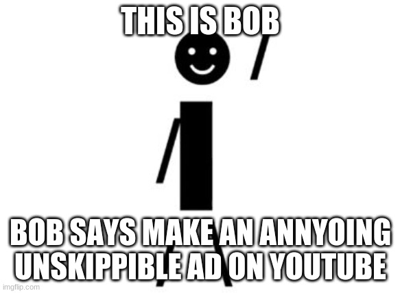 ad | THIS IS BOB; BOB SAYS MAKE AN ANNYOING UNSKIPPIBLE AD ON YOUTUBE | image tagged in memes | made w/ Imgflip meme maker