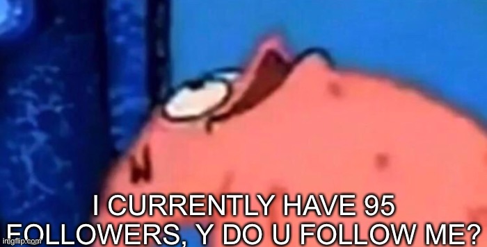 Patrick looking up | I CURRENTLY HAVE 95 FOLLOWERS, Y DO U FOLLOW ME? | image tagged in patrick looking up | made w/ Imgflip meme maker