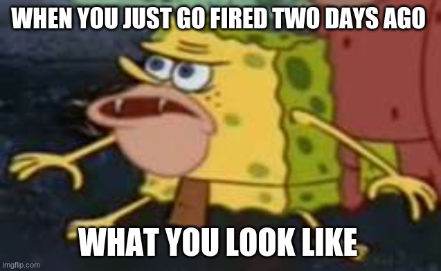 Yeet | WHEN YOU JUST GO FIRED TWO DAYS AGO; WHAT YOU LOOK LIKE | image tagged in memes,spongegar | made w/ Imgflip meme maker