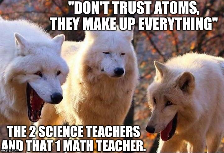 Those science teachers... | "DON'T TRUST ATOMS, THEY MAKE UP EVERYTHING"; THE 2 SCIENCE TEACHERS AND THAT 1 MATH TEACHER. | image tagged in laughing wolf | made w/ Imgflip meme maker