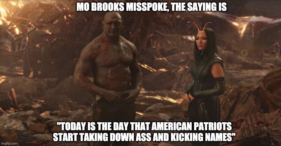 Guardians of the Galaxy weigh in on Mo Brooks | MO BROOKS MISSPOKE, THE SAYING IS; "TODAY IS THE DAY THAT AMERICAN PATRIOTS START TAKING DOWN ASS AND KICKING NAMES" | image tagged in mo brooks,guardians of the galaxy | made w/ Imgflip meme maker