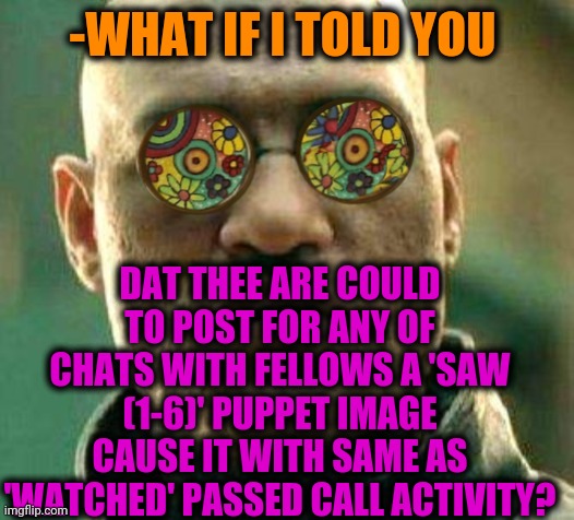 Massive anti-survivor. | -WHAT IF I TOLD YOU; DAT THEE ARE COULD TO POST FOR ANY OF CHATS WITH FELLOWS A 'SAW (1-6)' PUPPET IMAGE CAUSE IT WITH SAME AS 'WATCHED' PASSED CALL ACTIVITY? | image tagged in acid kicks in morpheus,jigsaw,films,overwatch,group chats,marvel cinematic universe | made w/ Imgflip meme maker