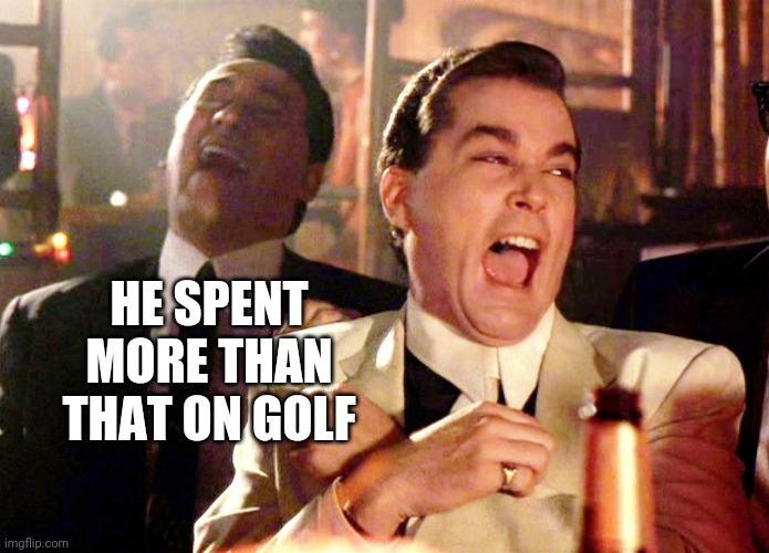 Good Fellas Hilarious Meme | HE SPENT MORE THAN THAT ON GOLF | image tagged in memes,good fellas hilarious | made w/ Imgflip meme maker