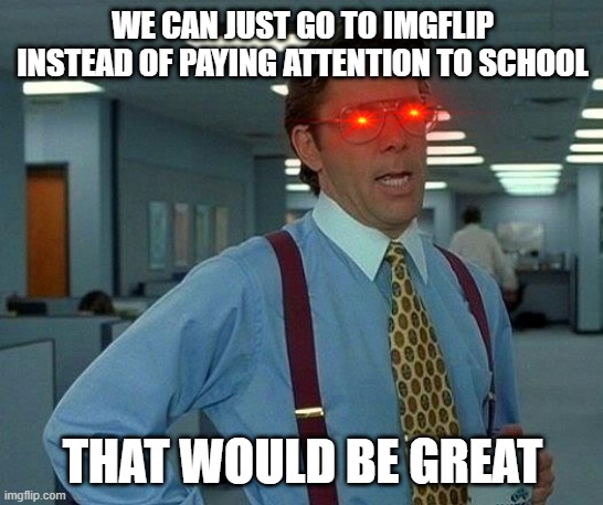 I'm gonna run out of jokes | WE CAN JUST GO TO IMGFLIP INSTEAD OF PAYING ATTENTION TO SCHOOL; THAT WOULD BE GREAT | image tagged in memes,that would be great,imgflip,funny | made w/ Imgflip meme maker