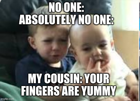 Charlie Bit My Finger | NO ONE:
ABSOLUTELY NO ONE:; MY COUSIN: YOUR FINGERS ARE YUMMY | image tagged in charlie bit my finger | made w/ Imgflip meme maker
