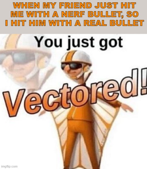yOu JuSt GoT vEcToReD! | WHEN MY FRIEND JUST HIT ME WITH A NERF BULLET, SO I HIT HIM WITH A REAL BULLET | image tagged in you just got vectored,guns,vector,revenge,pain | made w/ Imgflip meme maker