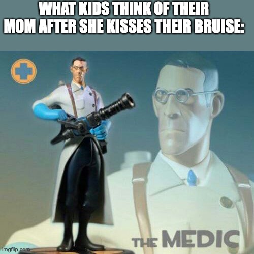 it do be like that do | WHAT KIDS THINK OF THEIR MOM AFTER SHE KISSES THEIR BRUISE: | image tagged in the medic tf2 | made w/ Imgflip meme maker