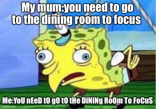 It’s a no | My mum:you need to go to the dining room to focus; Me:YoU nEeD tO gO tO tHe DiNiNg RoOm To FoCuS | image tagged in memes,mocking spongebob | made w/ Imgflip meme maker