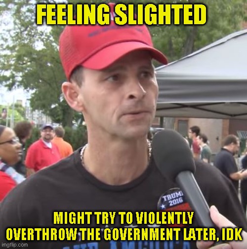 America spoke and if you hadn't had your head so far up Trump's ass, you might have heard it | FEELING SLIGHTED; MIGHT TRY TO VIOLENTLY OVERTHROW THE GOVERNMENT LATER, IDK | image tagged in trump supporter | made w/ Imgflip meme maker
