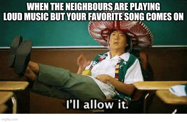 meme |  WHEN THE NEIGHBOURS ARE PLAYING LOUD MUSIC BUT YOUR FAVORITE SONG COMES ON | image tagged in i ll allow it,memes | made w/ Imgflip meme maker