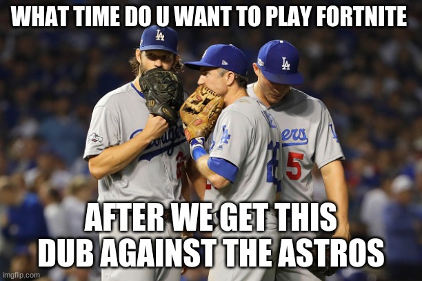 dodgers | WHAT TIME DO U WANT TO PLAY FORTNITE; AFTER WE GET THIS DUB AGAINST THE ASTROS | image tagged in dodgers | made w/ Imgflip meme maker