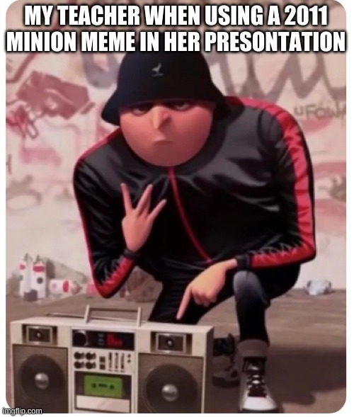 Oh teahers | MY TEACHER WHEN USING A 2011 MINION MEME IN HER PRESONTATION | image tagged in cool gru | made w/ Imgflip meme maker
