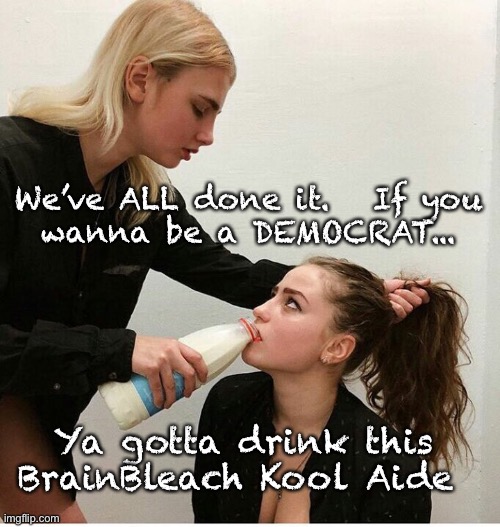 forced to drink the milk | We’ve ALL done it.   If you
wanna be a DEMOCRAT... Ya gotta drink this BrainBleach Kool Aide | image tagged in forced to drink the milk | made w/ Imgflip meme maker