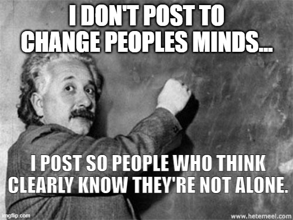 Posting | I DON'T POST TO CHANGE PEOPLES MINDS... I POST SO PEOPLE WHO THINK CLEARLY KNOW THEY'RE NOT ALONE. | image tagged in einstein on god | made w/ Imgflip meme maker