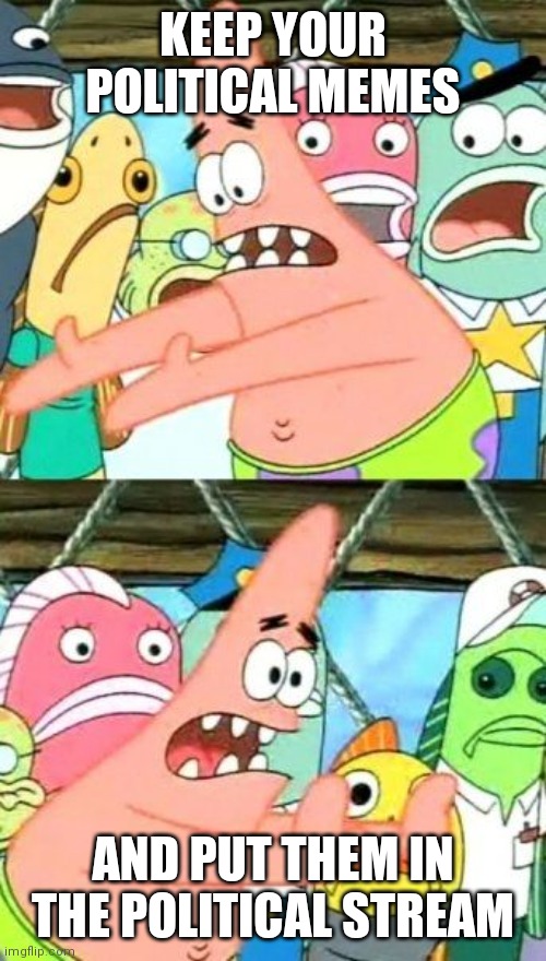 Put It Somewhere Else Patrick Meme | KEEP YOUR POLITICAL MEMES AND PUT THEM IN THE POLITICAL STREAM | image tagged in memes,put it somewhere else patrick | made w/ Imgflip meme maker