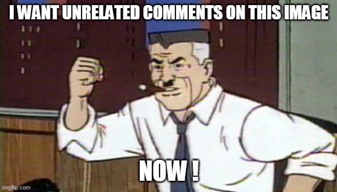 Please ? | I WANT UNRELATED COMMENTS ON THIS IMAGE; NOW ! | image tagged in j jonah jameson spiderman | made w/ Imgflip meme maker