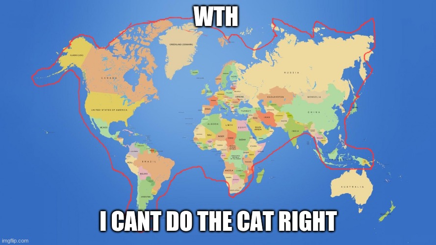 world map | WTH; I CANT DO THE CAT RIGHT | image tagged in world map | made w/ Imgflip meme maker