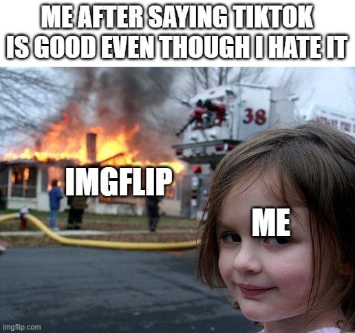 Disaster Girl Meme | ME AFTER SAYING TIKTOK IS GOOD EVEN THOUGH I HATE IT; IMGFLIP; ME | image tagged in memes,disaster girl | made w/ Imgflip meme maker