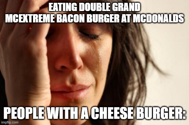 McSadness! :'( | EATING DOUBLE GRAND MCEXTREME BACON BURGER AT MCDONALDS; PEOPLE WITH A CHEESE BURGER: | image tagged in memes,first world problems | made w/ Imgflip meme maker