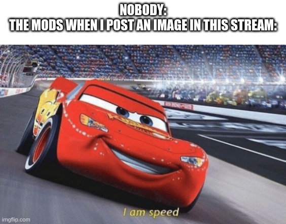 I am speed | NOBODY:
THE MODS WHEN I POST AN IMAGE IN THIS STREAM: | image tagged in i am speed | made w/ Imgflip meme maker