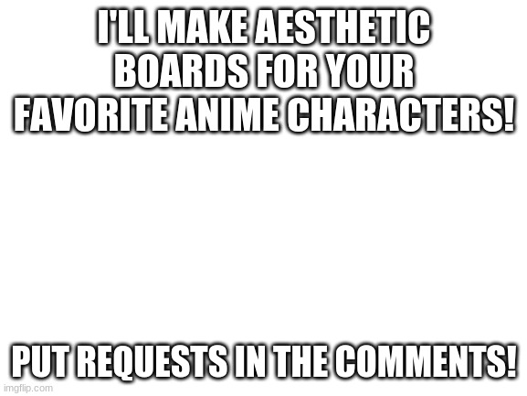 Blank White Template | I'LL MAKE AESTHETIC BOARDS FOR YOUR FAVORITE ANIME CHARACTERS! PUT REQUESTS IN THE COMMENTS! | image tagged in blank white template,comments | made w/ Imgflip meme maker