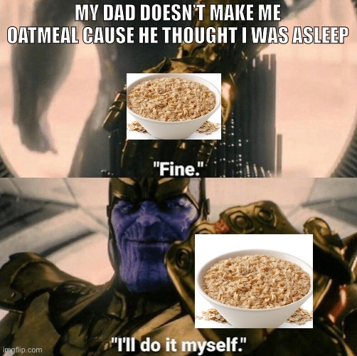 Bruh | MY DAD DOESN’T MAKE ME OATMEAL CAUSE HE THOUGHT I WAS ASLEEP | image tagged in fine i'll do it myself | made w/ Imgflip meme maker