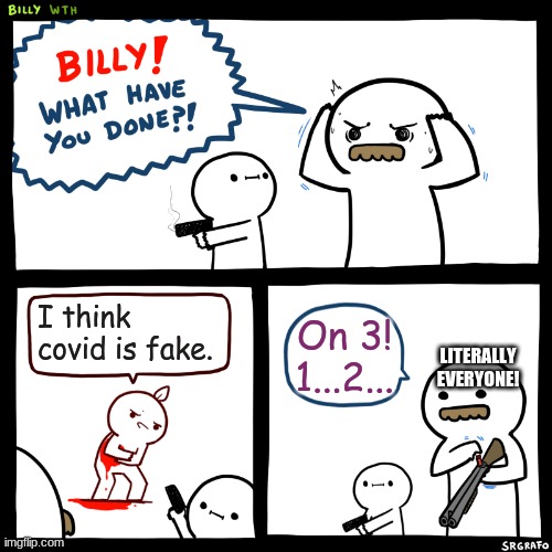 The truth | I think covid is fake. On 3! 1...2... LITERALLY EVERYONE! | image tagged in billy what have you done | made w/ Imgflip meme maker
