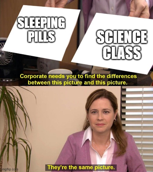 Aren't these the same thing? | SLEEPING PILLS; SCIENCE CLASS | image tagged in they are the same picture | made w/ Imgflip meme maker