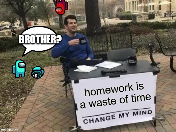 dead body reported | BROTHER? homework is a waste of time | image tagged in memes,change my mind | made w/ Imgflip meme maker
