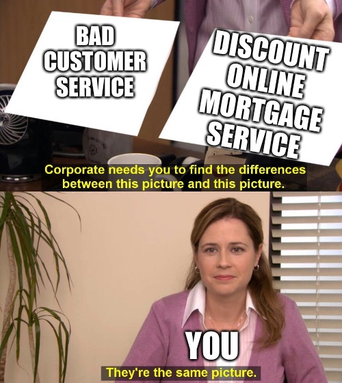 They are the same picture | DISCOUNT ONLINE MORTGAGE SERVICE; BAD CUSTOMER SERVICE; YOU | image tagged in they are the same picture | made w/ Imgflip meme maker