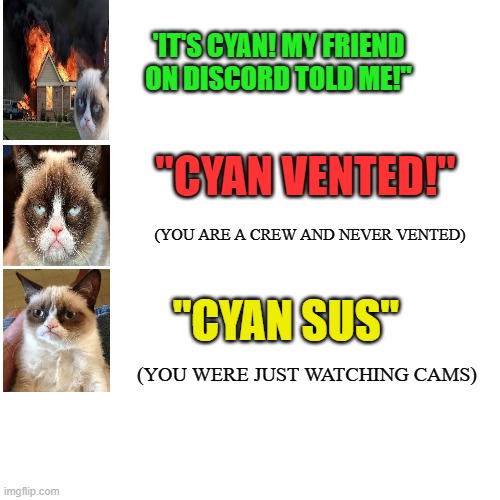 Among us ANNOYING moments | 'IT'S CYAN! MY FRIEND ON DISCORD TOLD ME!"; "CYAN VENTED!"; (YOU ARE A CREW AND NEVER VENTED); "CYAN SUS"; (YOU WERE JUST WATCHING CAMS) | image tagged in memes,blank transparent square | made w/ Imgflip meme maker