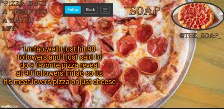 Soaps pizza template | Lmfao well I just hit 90 followers and I just said I'd do a favorite pizza reveal at 90 followers lmfao so its it's meat lovers pizza or just cheese | image tagged in soaps pizza template | made w/ Imgflip meme maker