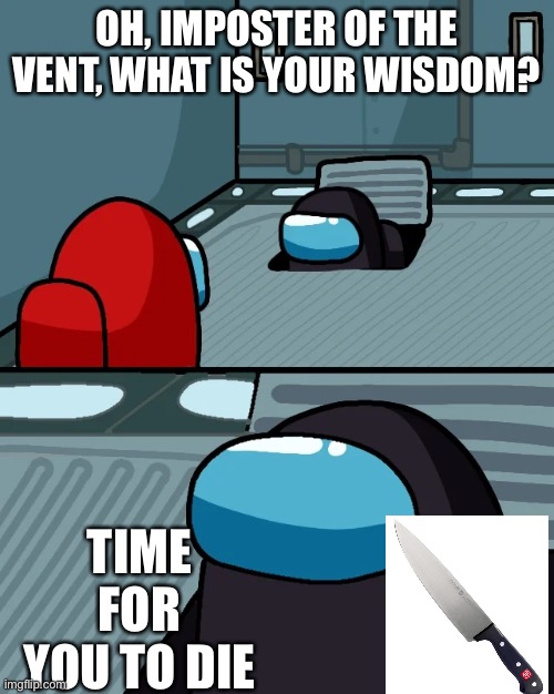 impostor of the vent | OH, IMPOSTER OF THE VENT, WHAT IS YOUR WISDOM? TIME FOR YOU TO DIE | image tagged in impostor of the vent | made w/ Imgflip meme maker