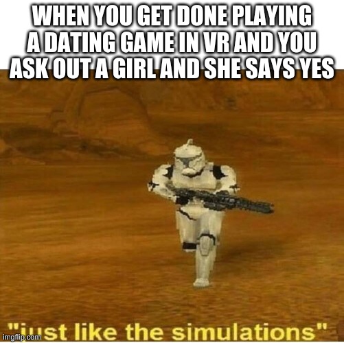 idk i jus came up with this rn | WHEN YOU GET DONE PLAYING A DATING GAME IN VR AND YOU ASK OUT A GIRL AND SHE SAYS YES | image tagged in just like the simulations | made w/ Imgflip meme maker