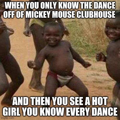 Third World Success Kid Meme | WHEN YOU ONLY KNOW THE DANCE OFF OF MICKEY MOUSE CLUBHOUSE; AND THEN YOU SEE A HOT GIRL YOU KNOW EVERY DANCE | image tagged in memes,third world success kid | made w/ Imgflip meme maker