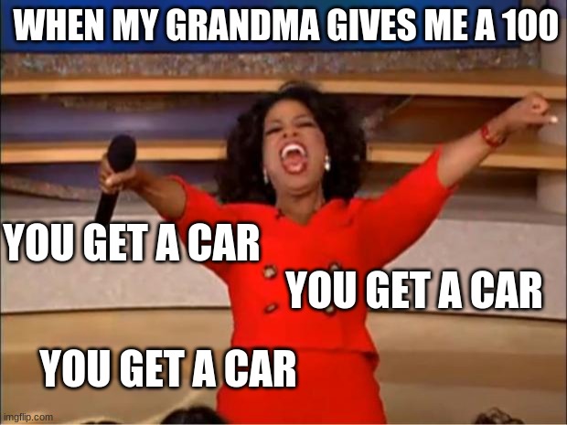 A hundred dollars | WHEN MY GRANDMA GIVES ME A 100; YOU GET A CAR; YOU GET A CAR; YOU GET A CAR | image tagged in memes,oprah you get a | made w/ Imgflip meme maker