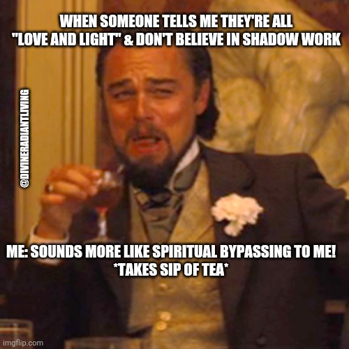 Spiritual bypassing 1 | WHEN SOMEONE TELLS ME THEY'RE ALL "LOVE AND LIGHT" & DON'T BELIEVE IN SHADOW WORK; @DIVINERADIANTLIVING; ME: SOUNDS MORE LIKE SPIRITUAL BYPASSING TO ME!
*TAKES SIP OF TEA* | image tagged in memes,laughing leo,laugh,laughing,funny meme | made w/ Imgflip meme maker