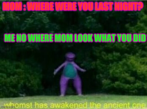 hahahaha | MOM : WHERE WERE YOU LAST NIGHT? ME NO WHERE MOM LOOK WHAT YOU DID | image tagged in whomst has awakened the ancient one | made w/ Imgflip meme maker