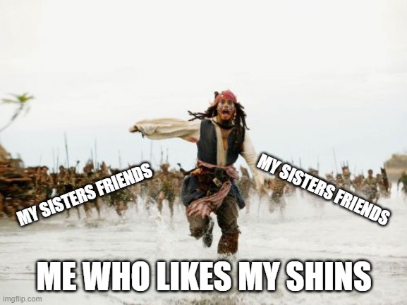 Save your shins | MY SISTERS FRIENDS; MY SISTERS FRIENDS; ME WHO LIKES MY SHINS | image tagged in memes,jack sparrow being chased | made w/ Imgflip meme maker