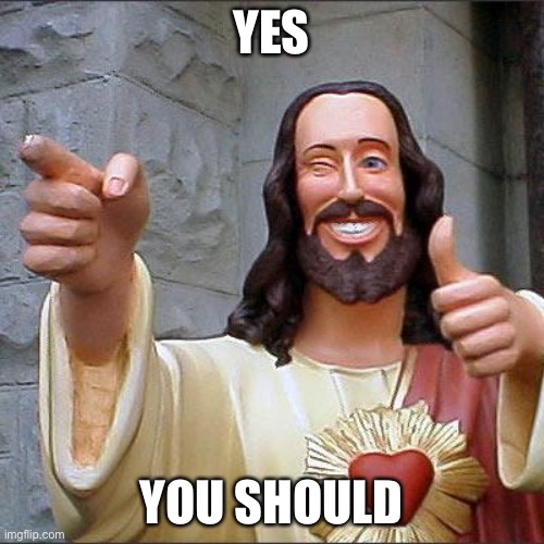 Buddy Christ Meme | YES YOU SHOULD | image tagged in memes,buddy christ | made w/ Imgflip meme maker